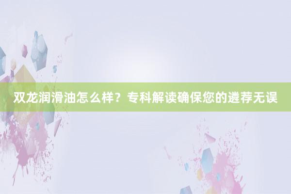 双龙润滑油怎么样？专科解读确保您的遴荐无误